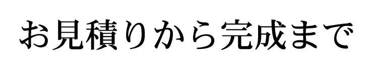 お見積りから完成まで